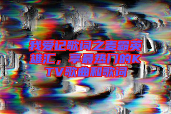 我愛記歌詞之麥霸英雄匯，享最熱門的KTV歌曲和歌詞
