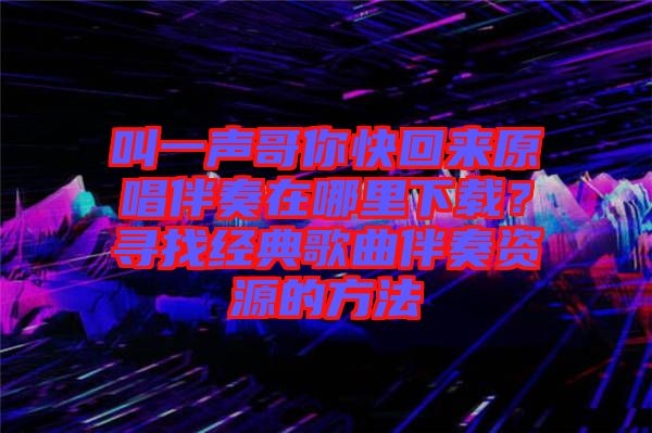 叫一聲哥你快回來原唱伴奏在哪里下載？尋找經(jīng)典歌曲伴奏資源的方法