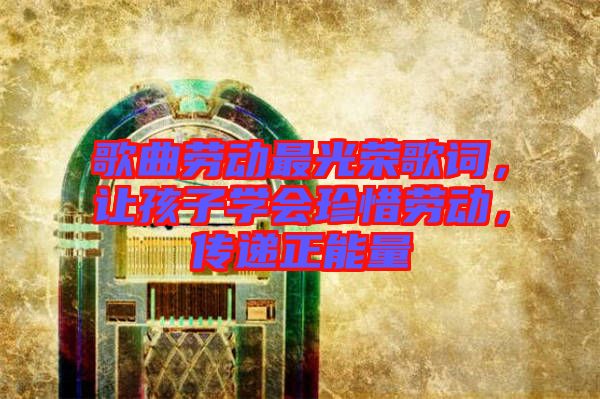 歌曲勞動最光榮歌詞，讓孩子學(xué)會珍惜勞動，傳遞正能量