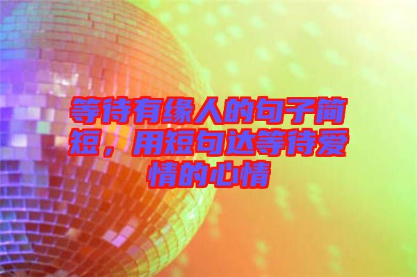 等待有緣人的句子簡(jiǎn)短，用短句達(dá)等待愛(ài)情的心情