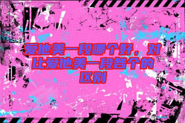 愛(ài)他美一段哪個(gè)好，對(duì)比愛(ài)他美一段各個(gè)的區(qū)別