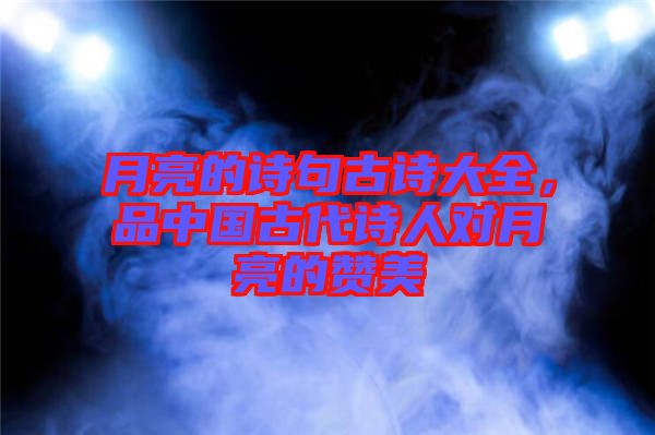 月亮的詩句古詩大全，品中國古代詩人對月亮的贊美