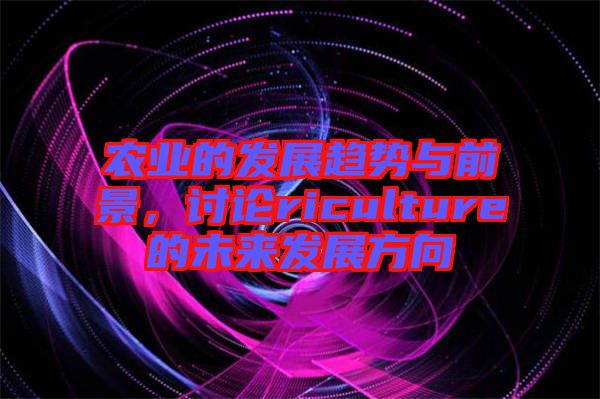 農(nóng)業(yè)的發(fā)展趨勢與前景，討論riculture的未來發(fā)展方向