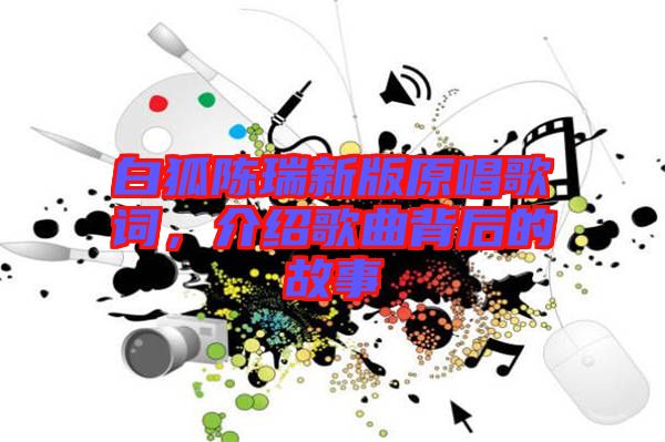 白狐陳瑞新版原唱歌詞，介紹歌曲背后的故事