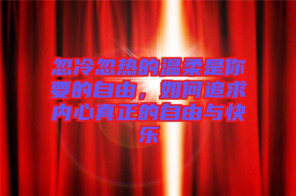 忽冷忽熱的溫柔是你要的自由，如何追求內(nèi)心真正的自由與快樂