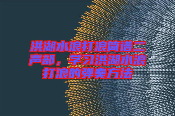 洪湖水浪打浪簡譜二聲部，學(xué)習(xí)洪湖水浪打浪的彈奏方法