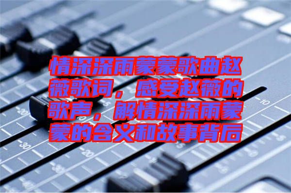情深深雨蒙蒙歌曲趙薇歌詞，感受趙薇的歌聲，解情深深雨蒙蒙的含義和故事背后