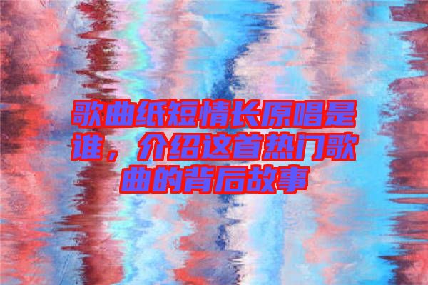 歌曲紙短情長(zhǎng)原唱是誰(shuí)，介紹這首熱門歌曲的背后故事