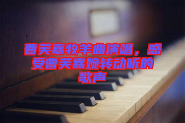 曹芙嘉牧羊曲演唱，感受曹芙嘉婉轉(zhuǎn)動(dòng)聽的歌聲