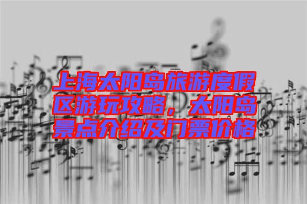 上海太陽(yáng)島旅游度假區(qū)游玩攻略，太陽(yáng)島景點(diǎn)介紹及門(mén)票價(jià)格
