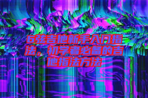 6弦吉他新手入門指法，初學(xué)者必備的吉他指法方法