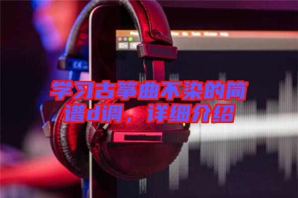 學(xué)習(xí)古箏曲不染的簡(jiǎn)譜d調(diào)，詳細(xì)介紹