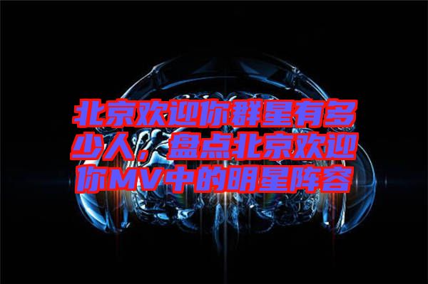 北京歡迎你群星有多少人，盤點北京歡迎你MV中的明星陣容