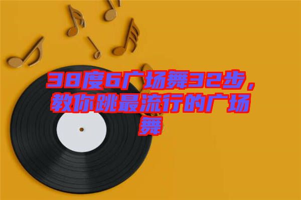 38度6廣場(chǎng)舞32步，教你跳最流行的廣場(chǎng)舞