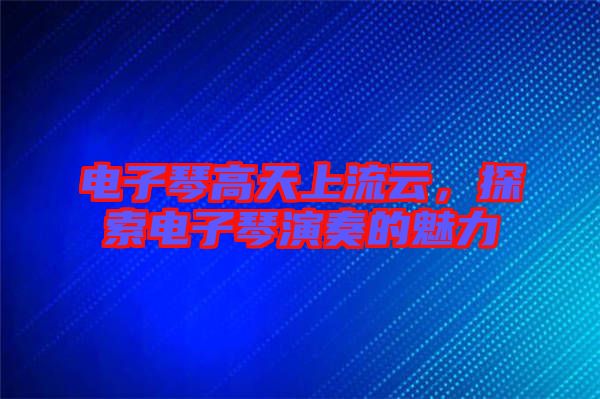 電子琴高天上流云，探索電子琴演奏的魅力