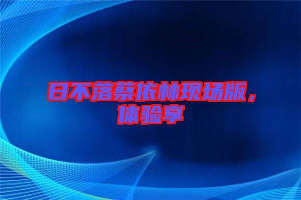 日不落蔡依林現(xiàn)場版，體驗享