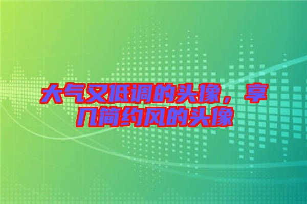 大氣又低調(diào)的頭像，享幾簡(jiǎn)約風(fēng)的頭像