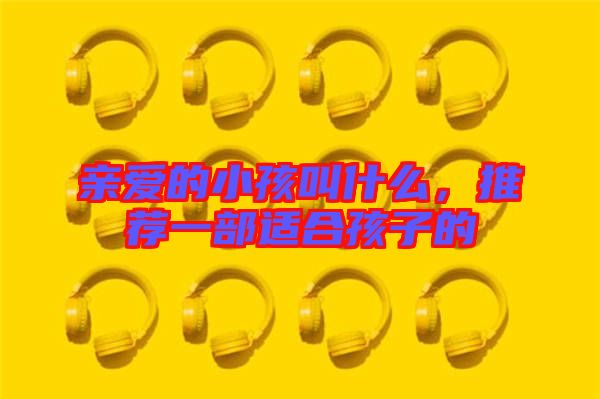 親愛的小孩叫什么，推薦一部適合孩子的
