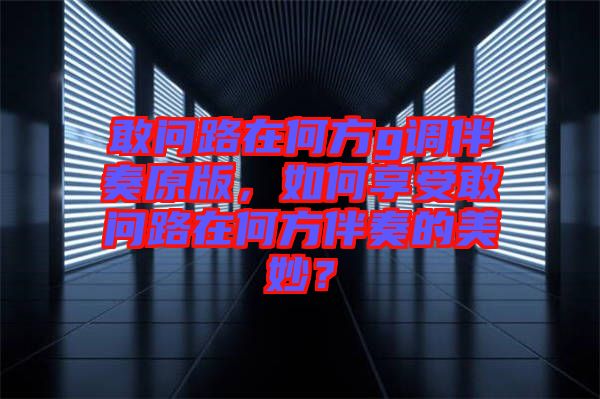敢問路在何方g調(diào)伴奏原版，如何享受敢問路在何方伴奏的美妙？