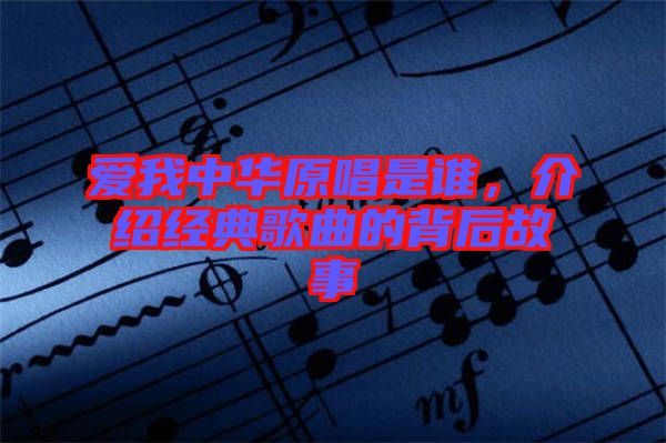 愛(ài)我中華原唱是誰(shuí)，介紹經(jīng)典歌曲的背后故事