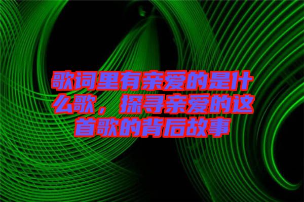 歌詞里有親愛(ài)的是什么歌，探尋親愛(ài)的這首歌的背后故事