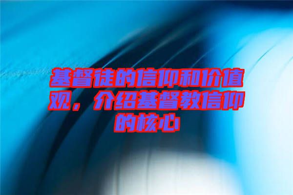 基督徒的信仰和價值觀，介紹基督教信仰的核心