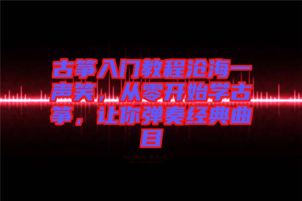 古箏入門教程滄海一聲笑，從零開始學(xué)古箏，讓你彈奏經(jīng)典曲目