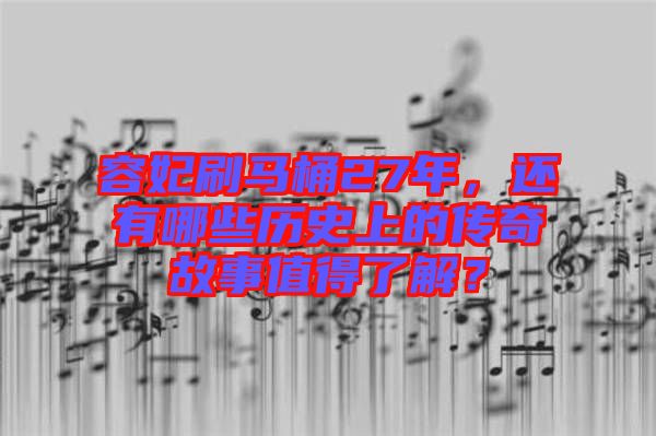 容妃刷馬桶27年，還有哪些歷史上的傳奇故事值得了解？