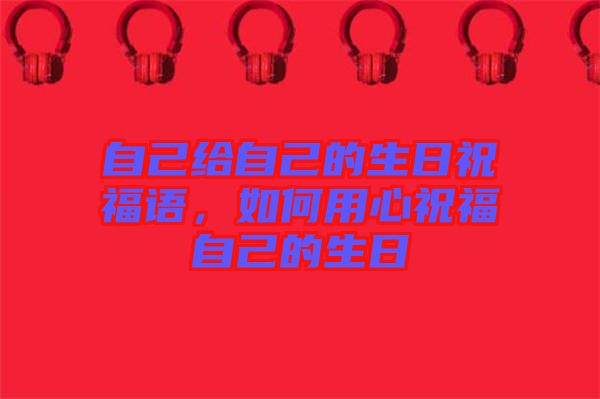 自己給自己的生日祝福語，如何用心祝福自己的生日