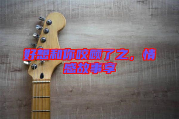 好想和你咬顧了之，情感故事享