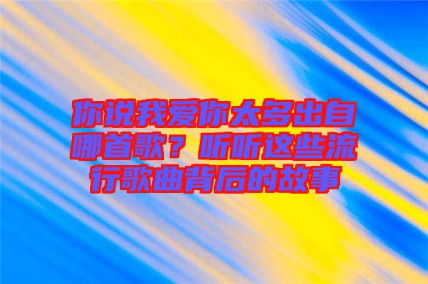 你說我愛你太多出自哪首歌？聽聽這些流行歌曲背后的故事