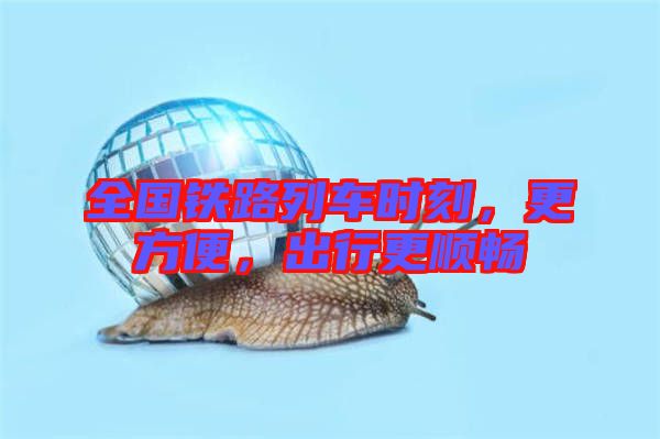 全國鐵路列車時刻，更方便，出行更順暢