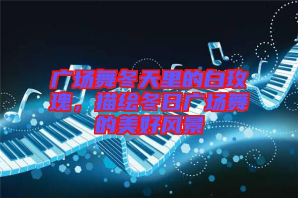廣場(chǎng)舞冬天里的白玫瑰，描繪冬日廣場(chǎng)舞的美好風(fēng)景