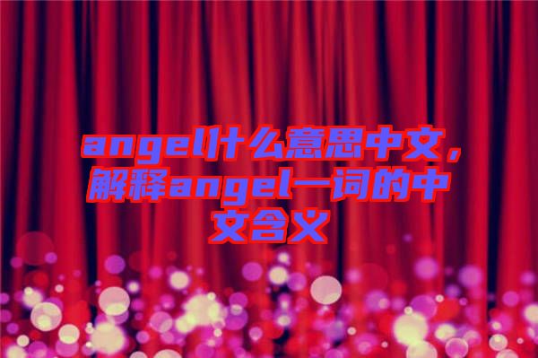 angel什么意思中文，解釋angel一詞的中文含義