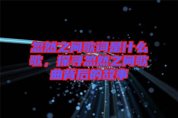 忽然之間歌詞是什么歌，探尋忽然之間歌曲背后的故事