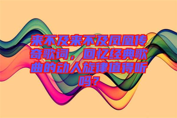 來不及來不及鳳凰傳奇歌詞，回憶經典歌曲的動人旋律值得聽嗎？