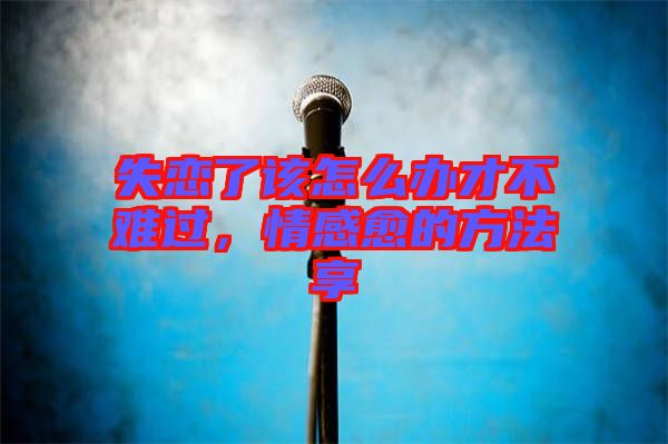 失戀了該怎么辦才不難過，情感愈的方法享
