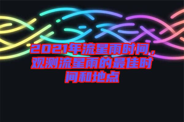 2021年流星雨時(shí)間，觀測(cè)流星雨的最佳時(shí)間和地點(diǎn)