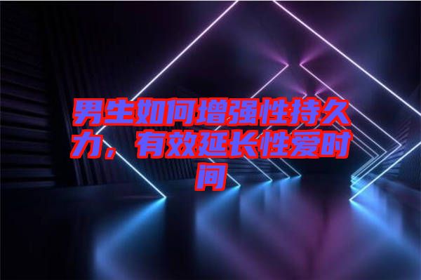 男生如何增強(qiáng)性持久力，有效延長(zhǎng)性愛時(shí)間