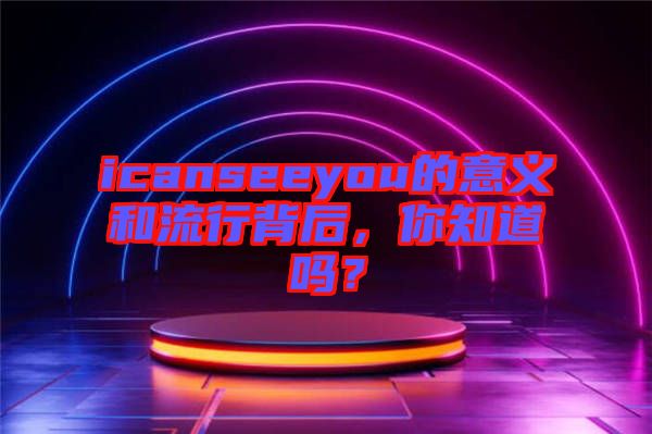 icanseeyou的意義和流行背后，你知道嗎？