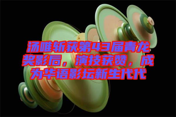 湯唯斬獲第43屆青龍獎(jiǎng)影后，演技獲贊，成為華語影壇新生代代