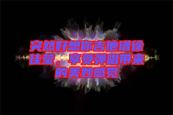 突然好想你吉他譜徐佳瑩，享受彈唱帶來(lái)的美妙感覺(jué)