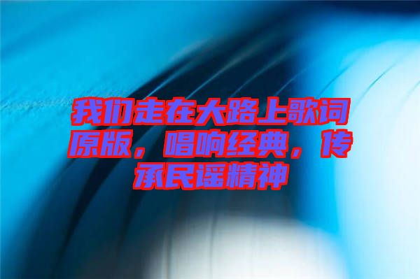 我們走在大路上歌詞原版，唱響經(jīng)典，傳承民謠精神