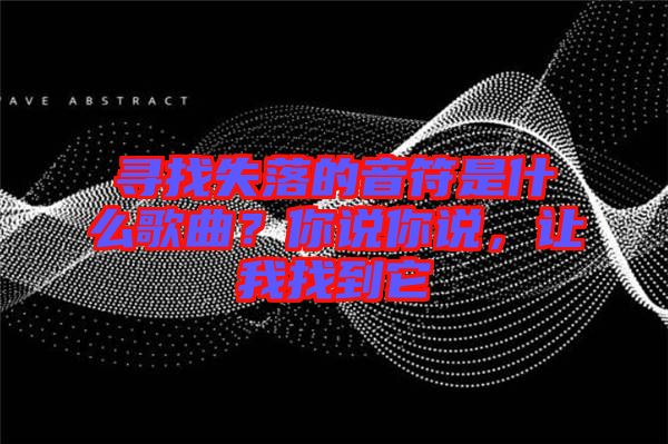 尋找失落的音符是什么歌曲？你說你說，讓我找到它