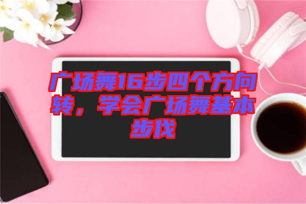 廣場舞16步四個(gè)方向轉(zhuǎn)，學(xué)會(huì)廣場舞基本步伐