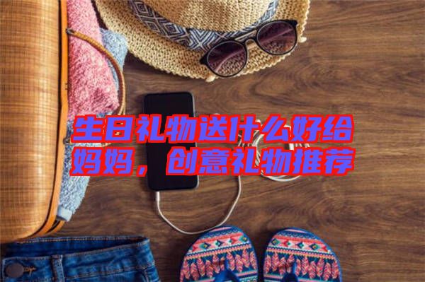 生日禮物送什么好給媽媽，創(chuàng)意禮物推薦