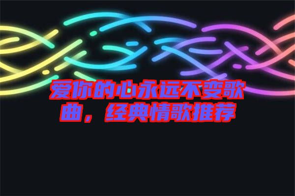愛你的心永遠(yuǎn)不變歌曲，經(jīng)典情歌推薦
