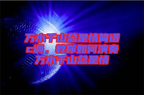 萬(wàn)水千山總是情簡(jiǎn)譜c調(diào)，教你如何演奏萬(wàn)水千山總是情