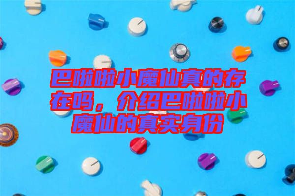 巴啦啦小魔仙真的存在嗎，介紹巴啦啦小魔仙的真實(shí)身份