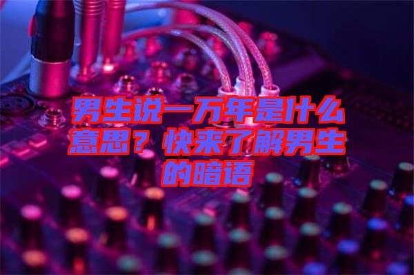 男生說一萬年是什么意思？快來了解男生的暗語